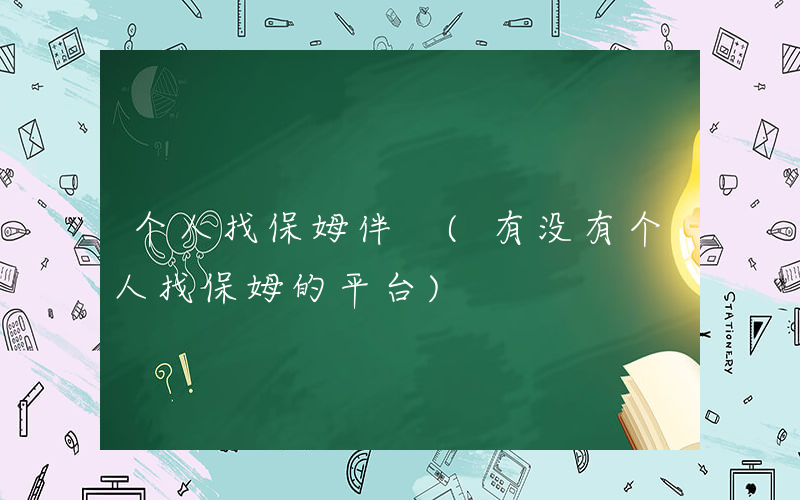 个人找保姆伴 (有没有个人找保姆的平台)